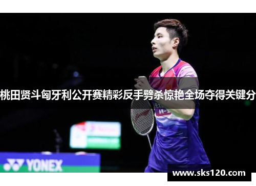 桃田贤斗匈牙利公开赛精彩反手劈杀惊艳全场夺得关键分