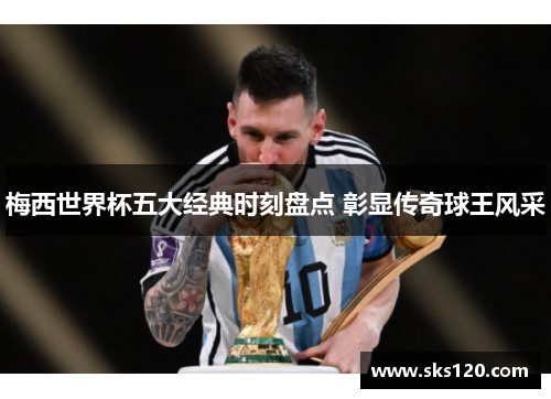 梅西世界杯五大经典时刻盘点 彰显传奇球王风采