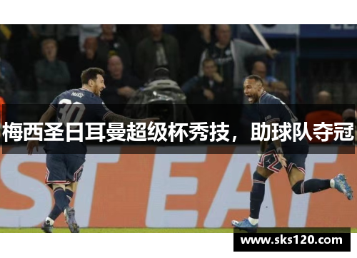 梅西圣日耳曼超级杯秀技，助球队夺冠