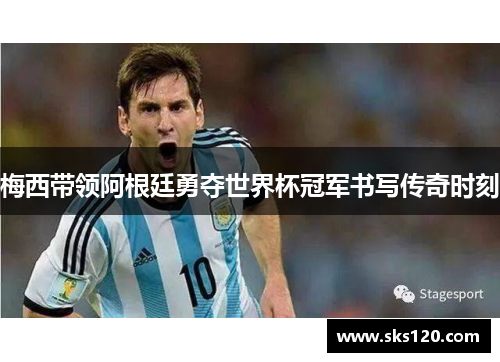 梅西带领阿根廷勇夺世界杯冠军书写传奇时刻