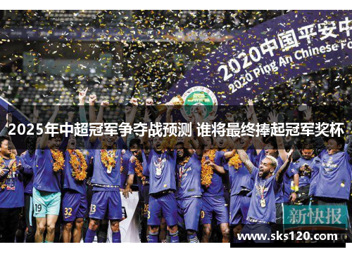 2025年中超冠军争夺战预测 谁将最终捧起冠军奖杯