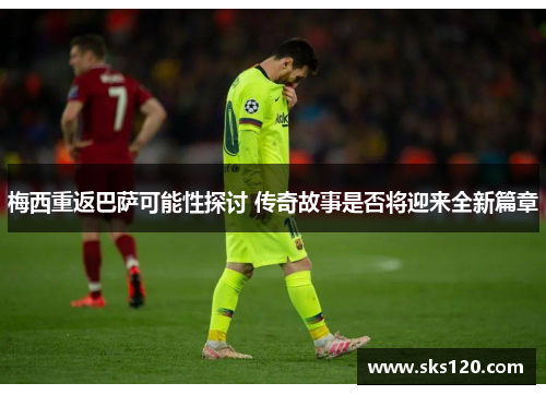 梅西重返巴萨可能性探讨 传奇故事是否将迎来全新篇章