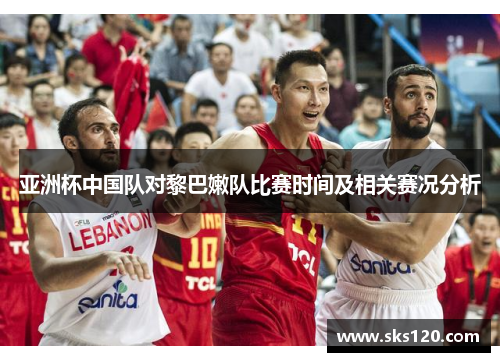 亚洲杯中国队对黎巴嫩队比赛时间及相关赛况分析
