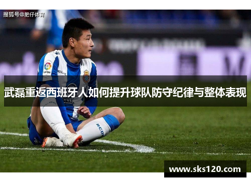 武磊重返西班牙人如何提升球队防守纪律与整体表现