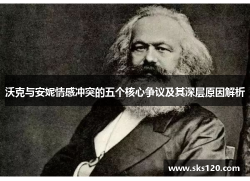 沃克与安妮情感冲突的五个核心争议及其深层原因解析 沃克与安妮情感冲突的五个核心争议及其深层原因解析