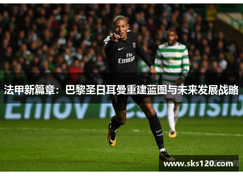 法甲新篇章：巴黎圣日耳曼重建蓝图与未来发展战略