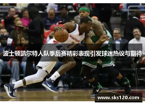 波士顿凯尔特人队季后赛精彩表现引发球迷热议与期待