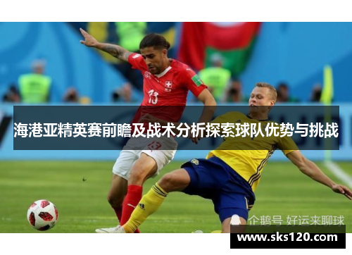 海港亚精英赛前瞻及战术分析探索球队优势与挑战 海港亚精英赛前瞻及战术分析探索球队优势与挑战