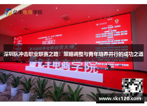 深圳队冲击职业联赛之路：策略调整与青年培养并行的成功之道