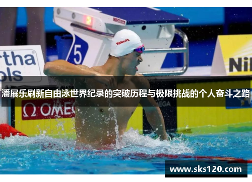 潘展乐刷新自由泳世界纪录的突破历程与极限挑战的个人奋斗之路