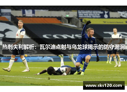 热刺失利解析:瓦尔迪点射与乌龙球揭示的防守漏洞 热刺失利解析:瓦尔迪点射与乌龙球揭示的防守漏洞