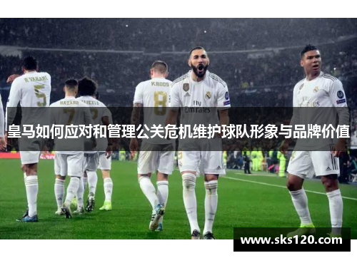 皇马如何应对和管理公关危机维护球队形象与品牌价值