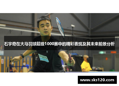 石宇奇在大马羽球超级1000赛中的精彩表现及其未来前景分析