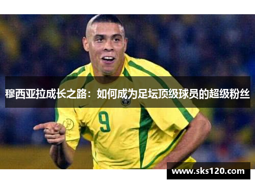 穆西亚拉成长之路：如何成为足坛顶级球员的超级粉丝