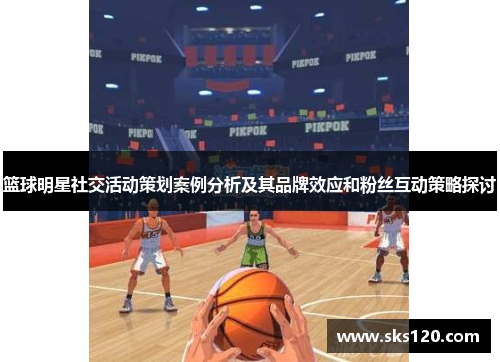 篮球明星社交活动策划案例分析及其品牌效应和粉丝互动策略探讨