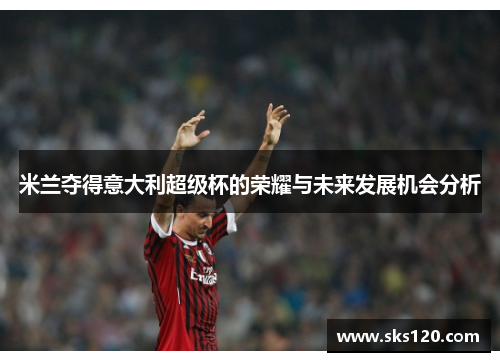 米兰夺得意大利超级杯的荣耀与未来发展机会分析