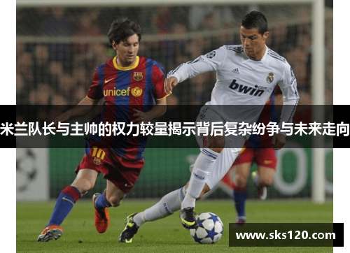 米兰队长与主帅的权力较量揭示背后复杂纷争与未来走向 米兰队长与主帅的权力较量揭示背后复杂纷争与未来走向