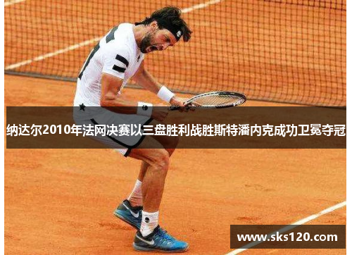 纳达尔2010年法网决赛以三盘胜利战胜斯特潘内克成功卫冕夺冠 纳达尔2010年法网决赛以三盘胜利战胜斯特潘内克成功卫冕夺冠