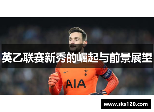 英乙联赛新秀的崛起与前景展望 英乙联赛新秀的崛起与前景展望