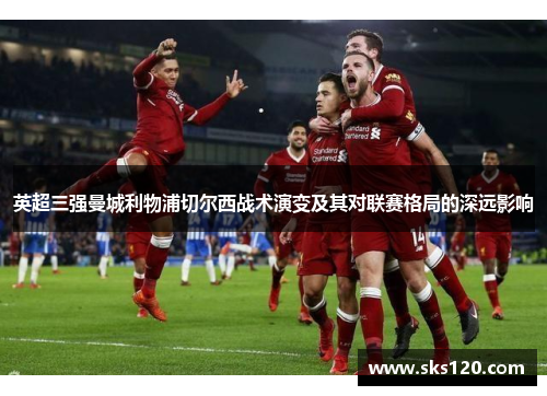 英超三强曼城利物浦切尔西战术演变及其对联赛格局的深远影响