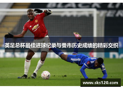 英足总杯最佳进球纪录与曼市历史成绩的精彩交织 英足总杯最佳进球纪录与曼市历史成绩的精彩交织