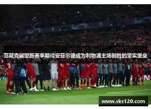 范戴克展望新赛季期待安菲尔德成为利物浦主场制胜的坚实堡垒 范戴克展望新赛季期待安菲尔德成为利物浦主场制胜的坚实堡垒