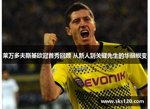 莱万多夫斯基欧冠首秀回顾 从新人到关键先生的华丽蜕变 莱万多夫斯基欧冠首秀回顾 从新人到关键先生的华丽蜕变