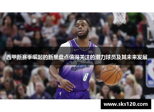 西甲新赛季崛起的新星盘点值得关注的潜力球员及其未来发展 西甲新赛季崛起的新星盘点值得关注的潜力球员及其未来发展