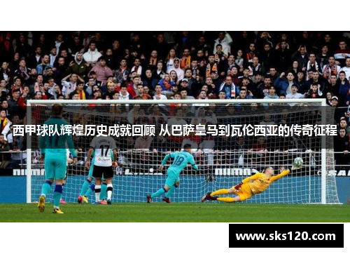 西甲球队辉煌历史成就回顾 从巴萨皇马到瓦伦西亚的传奇征程 西甲球队辉煌历史成就回顾 从巴萨皇马到瓦伦西亚的传奇征程