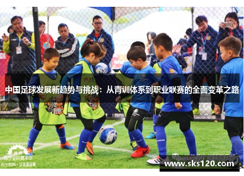 中国足球发展新趋势与挑战:从青训体系到职业联赛的全面变革之路 中国足球发展新趋势与挑战:从青训体系到职业联赛的全面变革之路