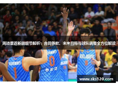 周琦重返新疆细节解析:合同条款、未来目标与球队调整全方位解读 周琦重返新疆细节解析:合同条款、未来目标与球队调整全方位解读