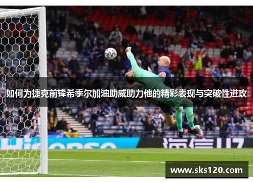 如何为捷克前锋希季尔加油助威助力他的精彩表现与突破性进攻 如何为捷克前锋希季尔加油助威助力他的精彩表现与突破性进攻