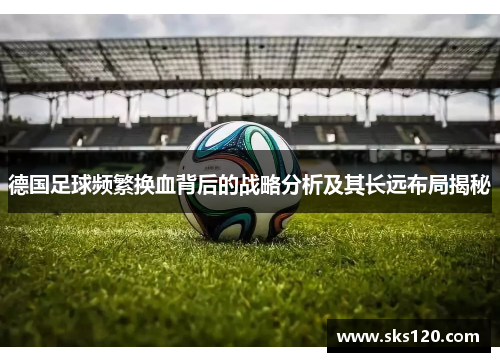 德国足球频繁换血背后的战略分析及其长远布局揭秘