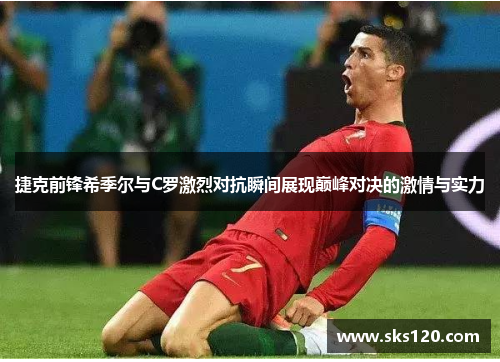 捷克前锋希季尔与C罗激烈对抗瞬间展现巅峰对决的激情与实力 捷克前锋希季尔与C罗激烈对抗瞬间展现巅峰对决的激情与实力