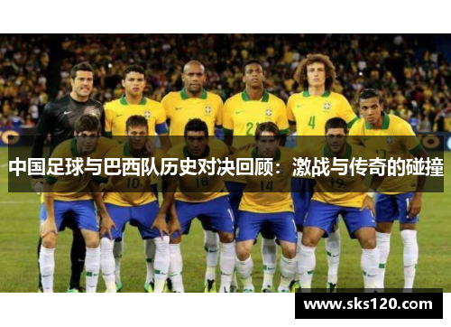 中国足球与巴西队历史对决回顾：激战与传奇的碰撞