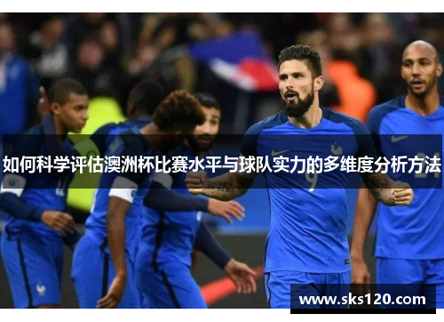 如何科学评估澳洲杯比赛水平与球队实力的多维度分析方法