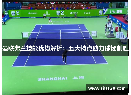 曼联弗兰技能优势解析：五大特点助力球场制胜