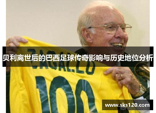 贝利离世后的巴西足球传奇影响与历史地位分析