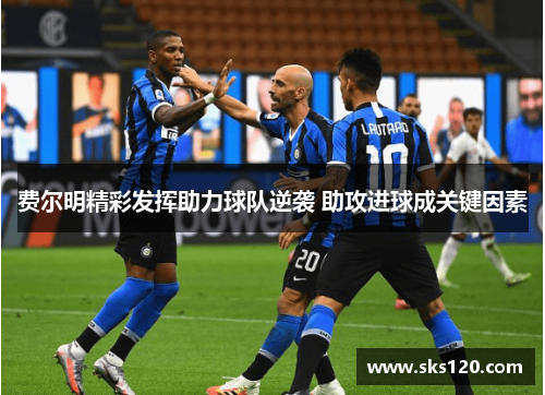 费尔明精彩发挥助力球队逆袭 助攻进球成关键因素 费尔明精彩发挥助力球队逆袭 助攻进球成关键因素