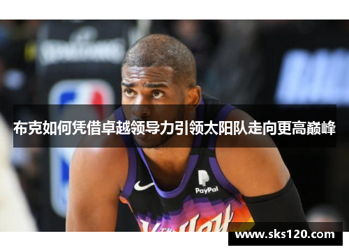 布克如何凭借卓越领导力引领太阳队走向更高巅峰