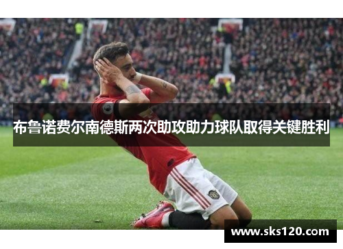 布鲁诺费尔南德斯两次助攻助力球队取得关键胜利 布鲁诺费尔南德斯两次助攻助力球队取得关键胜利