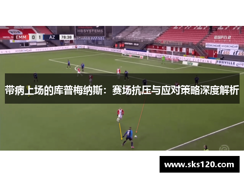 带病上场的库普梅纳斯:赛场抗压与应对策略深度解析 带病上场的库普梅纳斯:赛场抗压与应对策略深度解析