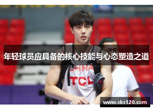 年轻球员应具备的核心技能与心态塑造之道 年轻球员应具备的核心技能与心态塑造之道