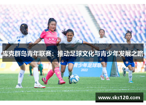 库克群岛青年联赛:推动足球文化与青少年发展之路 库克群岛青年联赛:推动足球文化与青少年发展之路