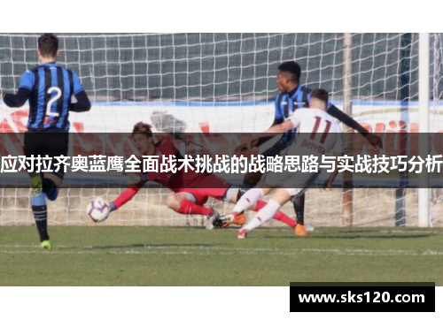 应对拉齐奥蓝鹰全面战术挑战的战略思路与实战技巧分析 应对拉齐奥蓝鹰全面战术挑战的战略思路与实战技巧分析