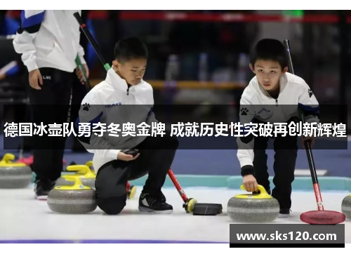 德国冰壶队勇夺冬奥金牌 成就历史性突破再创新辉煌 德国冰壶队勇夺冬奥金牌 成就历史性突破再创新辉煌