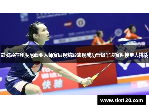 戴资颖在印度尼西亚大师赛展现精彩表现成功晋级半决赛迎接更大挑战