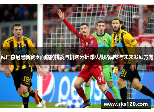 拜仁慕尼黑新赛季面临的挑战与机遇分析球队战略调整与未来发展方向