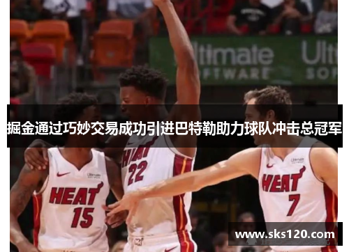 掘金通过巧妙交易成功引进巴特勒助力球队冲击总冠军 掘金通过巧妙交易成功引进巴特勒助力球队冲击总冠军