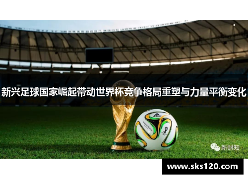 新兴足球国家崛起带动世界杯竞争格局重塑与力量平衡变化